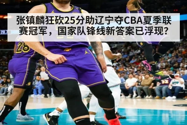 张镇麟狂砍25分助辽宁夺CBA夏季联赛冠军，国家队锋线新答案已浮现？