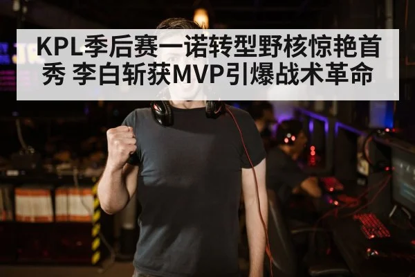 KPL季后赛一诺转型野核惊艳首秀 李白斩获MVP引爆战术革命