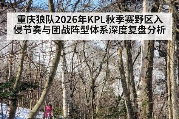 重庆狼队2026年KPL秋季赛野区入侵节奏与团战阵型体系深度复盘分析