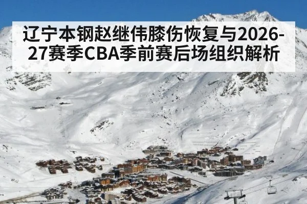 辽宁本钢赵继伟膝伤恢复与2026-27赛季CBA季前赛后场组织解析