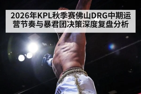 2026年KPL秋季赛佛山DRG中期运营节奏与暴君团决策深度复盘分析