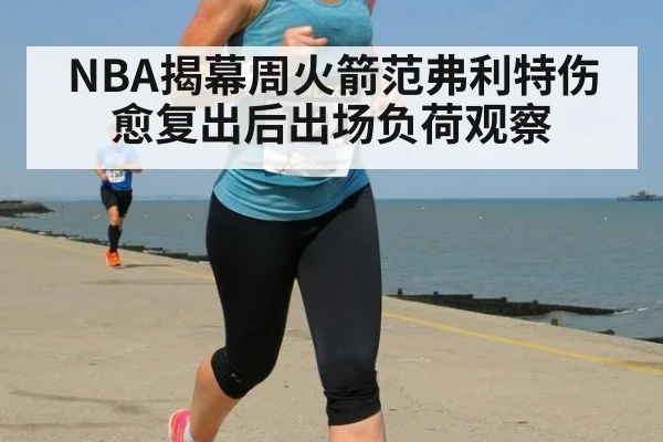 NBA揭幕周火箭范弗利特伤愈复出后出场负荷观察