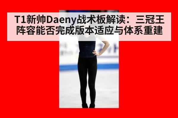 T1新帅Daeny战术板解读:三冠王阵容能否完成版本适应与体系重建